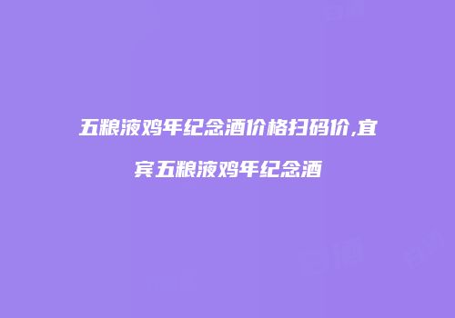 五粮液鸡年纪念酒价格扫码价,宜宾五粮液鸡年纪念酒