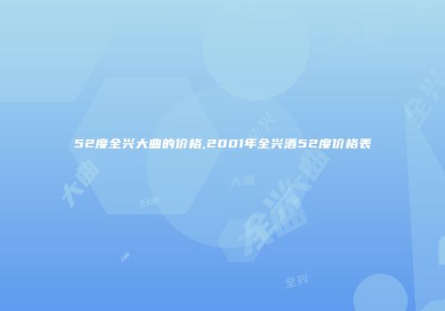 52度全兴大曲的价格,2001年全兴酒52度价格表