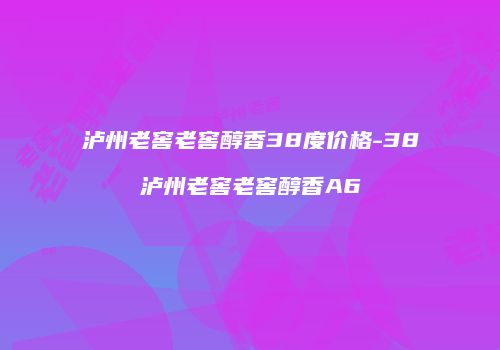 泸州老窖老窖醇香38度价格-38泸州老窖老窖醇香A6