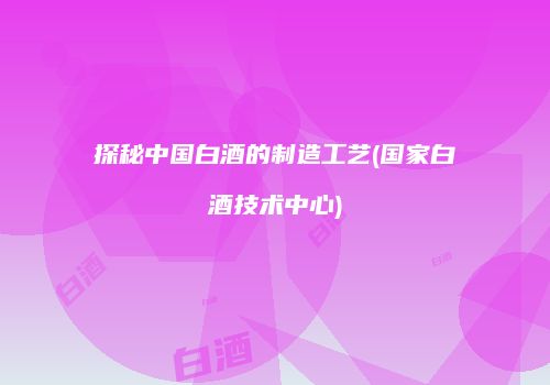 探秘中国白酒的制造工艺(国家白酒技术中心)