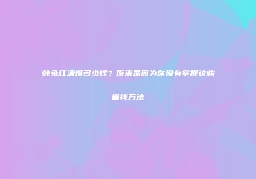 韩兔红酒爆多少钱？原来是因为你没有掌握这些省钱方法