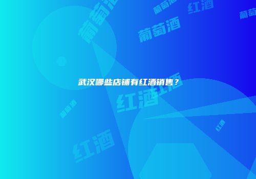 武汉哪些店铺有红酒销售？