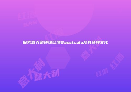 探索意大利顶级红酒Sassicaia及其品牌文化