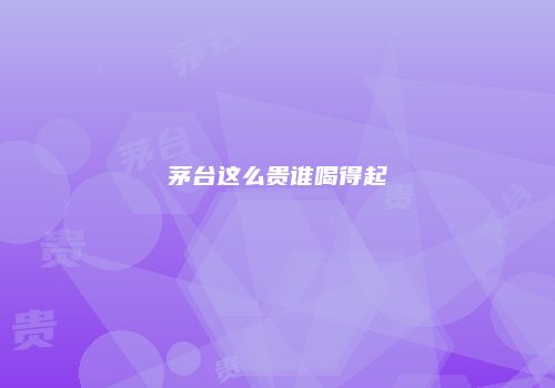 茅台这么贵谁喝得起