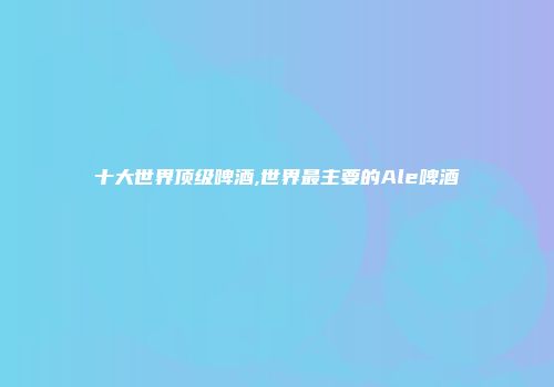 十大世界顶级啤酒,世界最主要的Ale啤酒