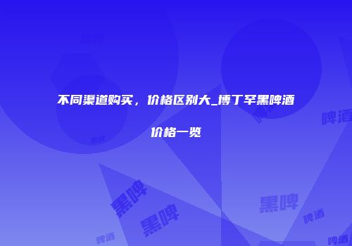 不同渠道购买，价格区别大_博丁罕黑啤酒价格一览