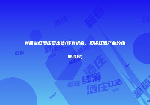 新西兰红酒庄园出售(稀有机会，投资红酒产业的绝佳选择)