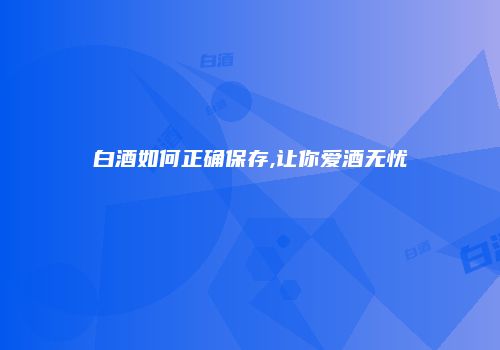 白酒如何正确保存,让你爱酒无忧