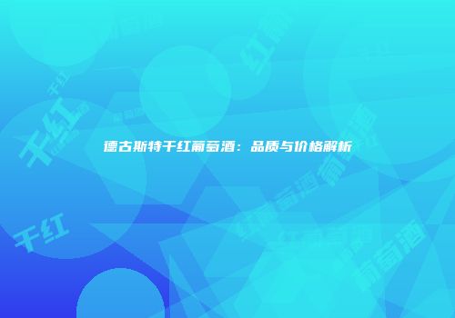 德古斯特干红葡萄酒：品质与价格解析