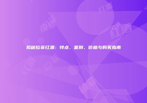揭秘拉菲红酒：特点、鉴别、价格与购买指南