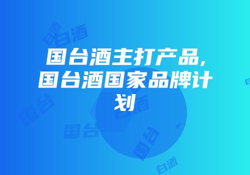 国台酒主打产品,国台酒国家品牌计划