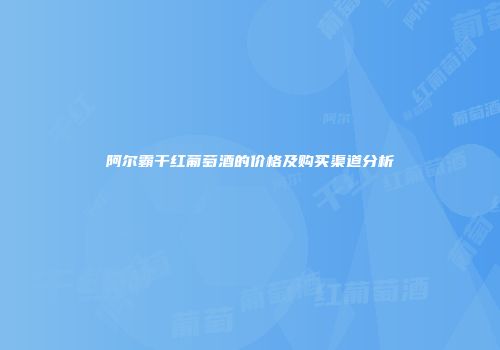 阿尔霸干红葡萄酒的价格及购买渠道分析