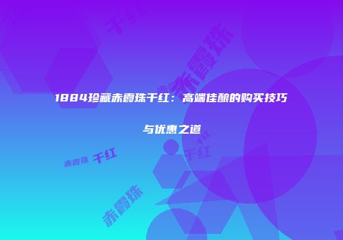 1884珍藏赤霞珠干红：高端佳酿的购买技巧与优惠之道