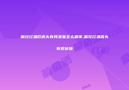 喝过红酒后舌头有残渣是怎么回事,喝完红酒舌头有絮状物