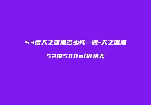 53度天之蓝酒多少钱一瓶-天之蓝酒52度500ml价格表