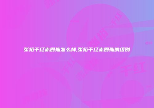 张裕干红赤霞珠怎么样,张裕干红赤霞珠的级别