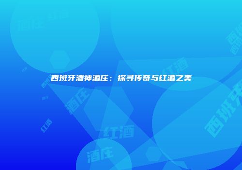 西班牙酒神酒庄：探寻传奇与红酒之美