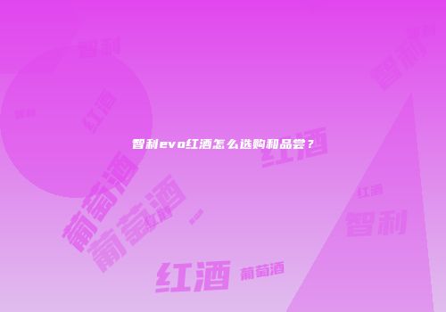 智利evo红酒怎么选购和品尝？