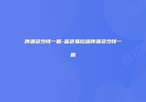 啤酒多少钱一瓶-蓝色易拉罐啤酒多少钱一瓶