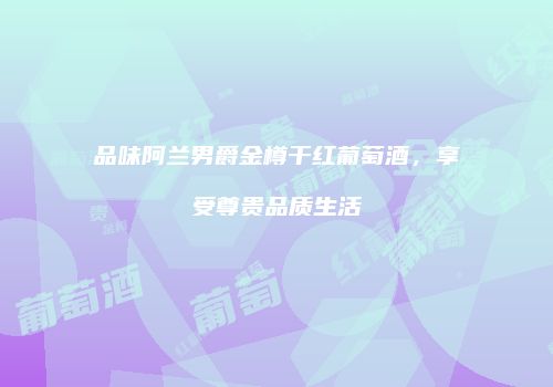 品味阿兰男爵金樽干红葡萄酒，享受尊贵品质生活
