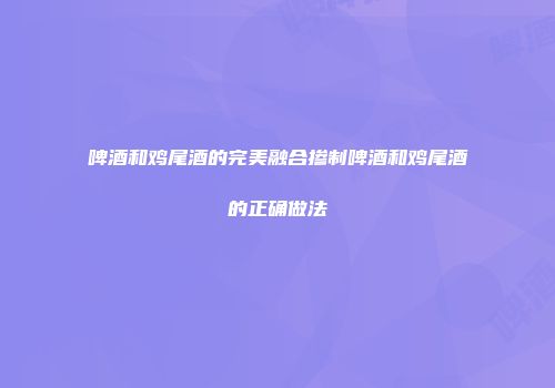 啤酒和鸡尾酒的完美融合掺制啤酒和鸡尾酒的正确做法