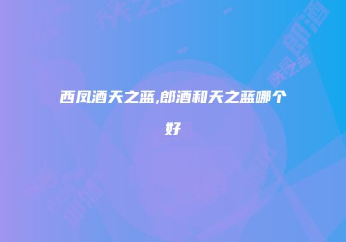 西凤酒天之蓝,郎酒和天之蓝哪个好
