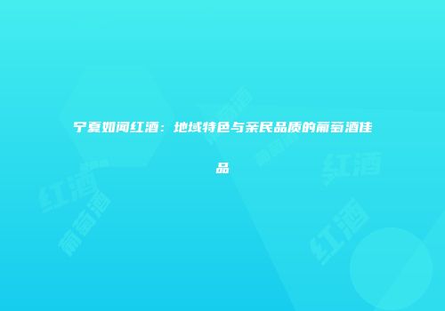 宁夏如闻红酒：地域特色与亲民品质的葡萄酒佳品