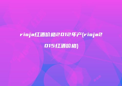 rioja红酒价格2012年产(rioja2015红酒价格)