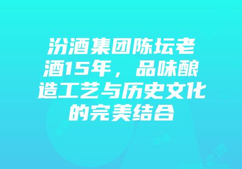 汾酒集团陈坛老酒15年，品味酿造工艺与历史文化的完美结合