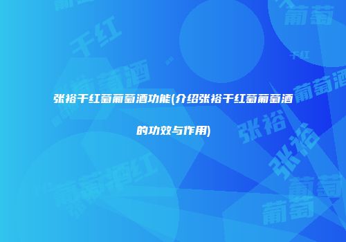 张裕干红萄葡萄酒功能(介绍张裕干红萄葡萄酒的功效与作用)