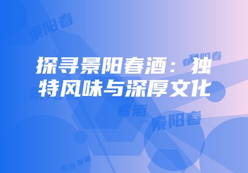 探寻景阳春酒：独特风味与深厚文化