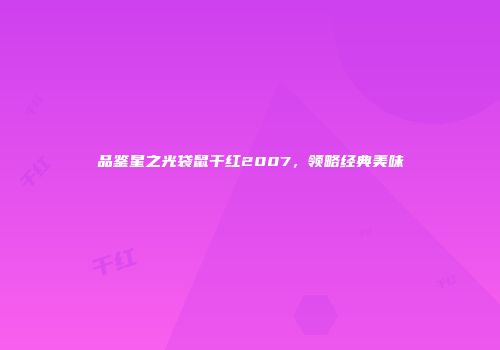 品鉴星之光袋鼠干红2007，领略经典美味