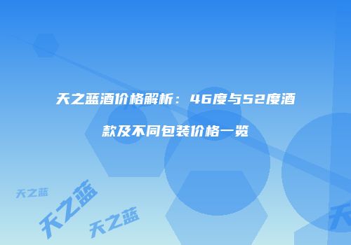 天之蓝酒价格解析：46度与52度酒款及不同包装价格一览