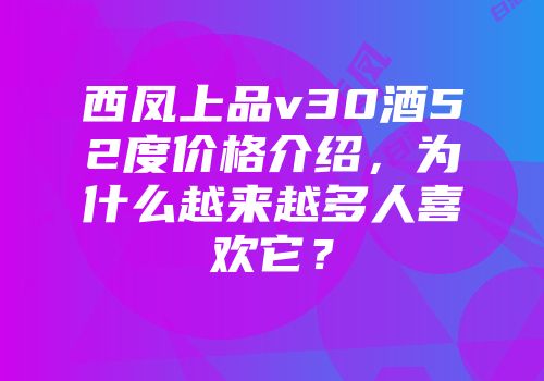 西凤上品v30酒52度价格介绍，为什么越来越多人喜欢它？