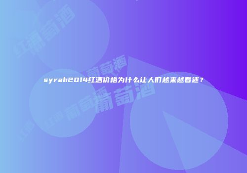 syrah2014红酒价格为什么让人们越来越着迷？