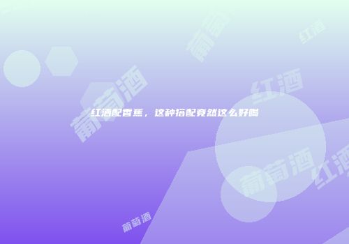 红酒配香蕉，这种搭配竟然这么好喝