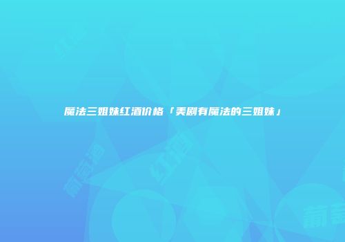 魔法三姐妹红酒价格「美剧有魔法的三姐妹」