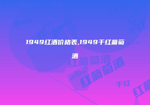 1949红酒价格表,1949干红葡萄酒