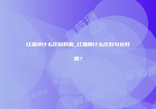 红酒冲什么饮料好喝_红酒用什么饮料勾兑好喝？