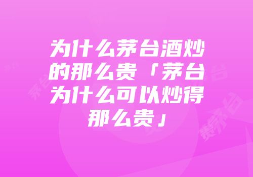 为什么茅台酒炒的那么贵「茅台为什么可以炒得那么贵」