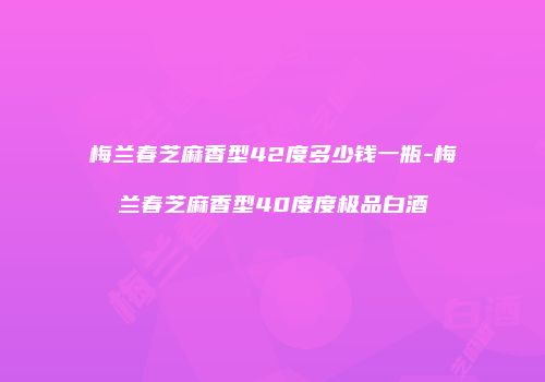 梅兰春芝麻香型42度多少钱一瓶-梅兰春芝麻香型40度度极品白酒