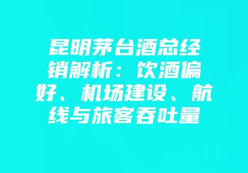 昆明茅台酒总经销解析：饮酒偏好、机场建设、航线与旅客吞吐量
