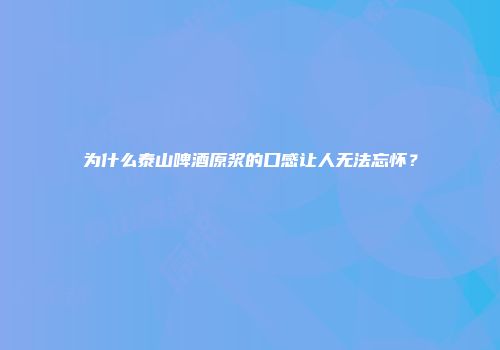 为什么泰山啤酒原浆的口感让人无法忘怀？