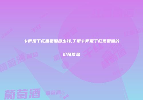卡萨尼干红葡萄酒多少钱,了解卡萨尼干红葡萄酒的价格信息