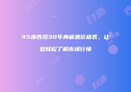 45度西凤30年典藏酒价格表，让您轻松了解市场行情