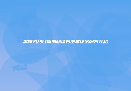 黑啤微甜口感的酿造方法与秘密配方介绍