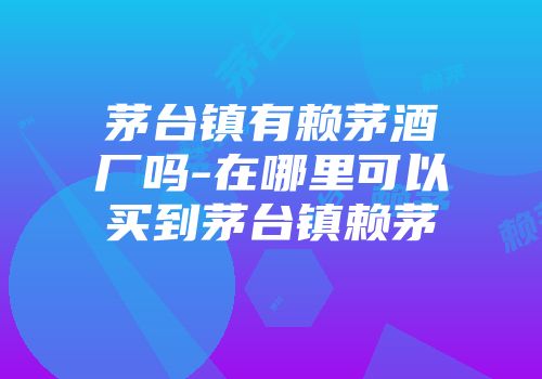 茅台镇有赖茅酒厂吗-在哪里可以买到茅台镇赖茅