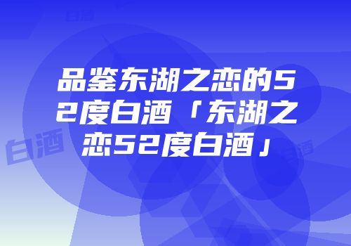 品鉴东湖之恋的52度白酒「东湖之恋52度白酒」