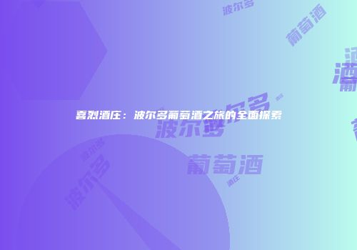 喜烈酒庄：波尔多葡萄酒之旅的全面探索