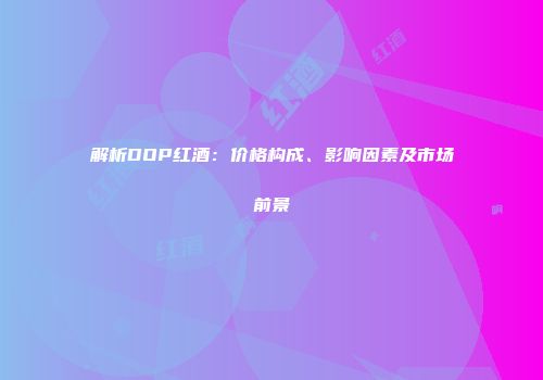 解析DOP红酒：价格构成、影响因素及市场前景